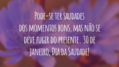 Pode-se ter saudades dos momentos bons, mas não se deve fugir do presente. 30 de janeiro, Dia da Saudade!