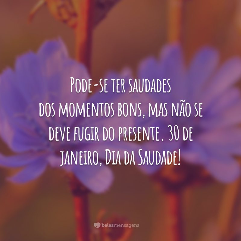 Pode-se ter saudades dos momentos bons, mas não se deve fugir do presente. 30 de janeiro, Dia da Saudade!