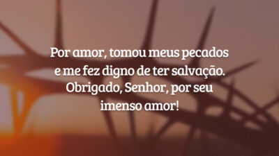 Por amor, tomou meus pecados e me fez digno de ter salvação. Obrigado, Senhor, por seu imenso amor!