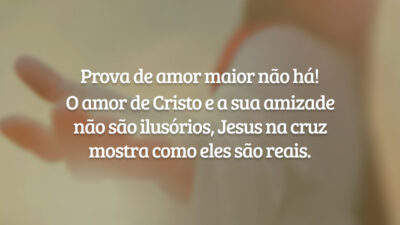 Prova de amor maior não há! O amor de Cristo e a sua amizade não são ilusórios, Jesus na cruz mostra como eles são reais.