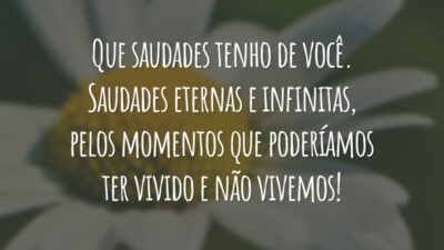 Que saudades tenho de você. Saudades eternas e infinitas, pelos momentos que poderíamos ter vivido e não vivemos!