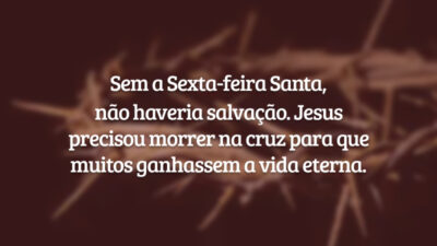 Sem a Sexta-feira Santa, não haveria salvação. Jesus precisou morrer na cruz para que muitos ganhassem a vida eterna.