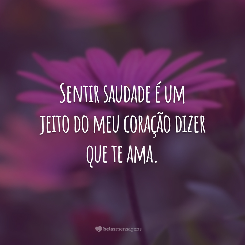 Sentir saudade é um jeito do meu coração dizer que te ama.