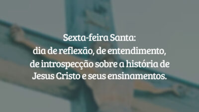 Sexta-feira Santa: dia de reflexão, de entendimento, de introspecção sobre a história de Jesus Cristo e seus ensinamentos.