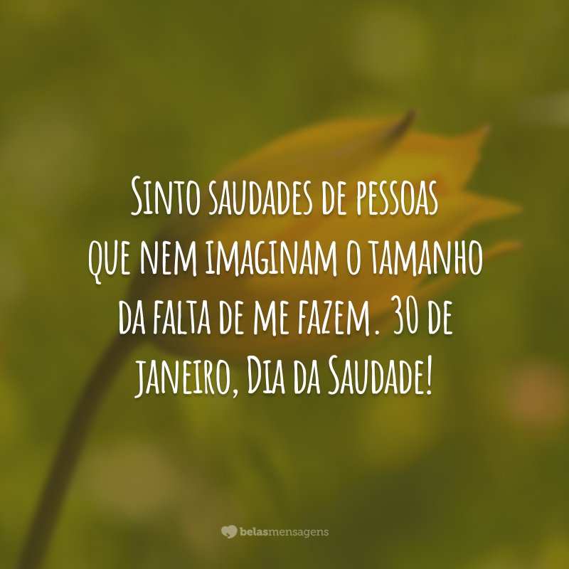 Sinto saudades de pessoas que nem imaginam o tamanho da falta de me fazem. 30 de janeiro, Dia da Saudade!