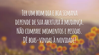 Ter um bom dia e boa semana depende de sua abertura à mudança. Não compare momentos e pessoas. Dê boas-vindas à novidade!
