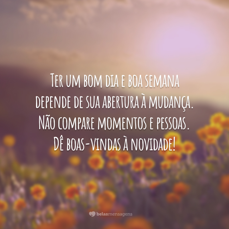 Ter um bom dia e boa semana depende de sua abertura à mudança. Não compare momentos e pessoas. Dê boas-vindas à novidade!