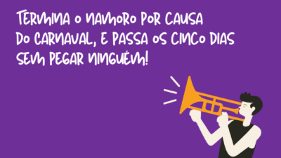 Termina o namoro por causa do Carnaval, e passa os cinco dias sem pegar ninguém!