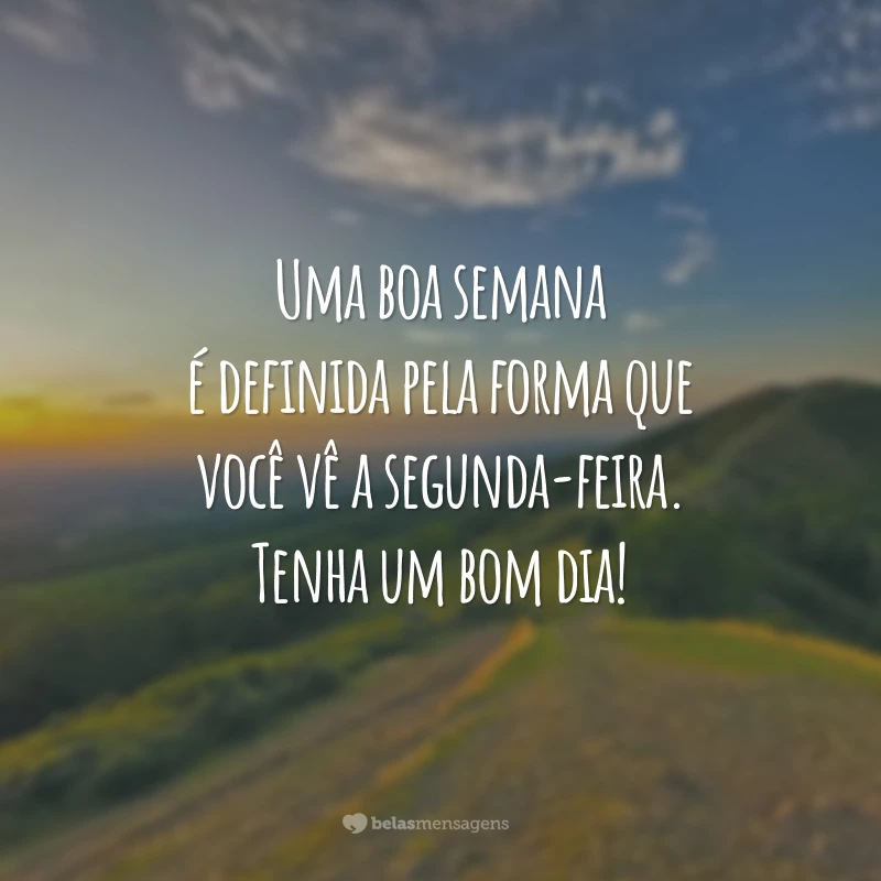 Uma boa semana é definida pela forma que você vê a segunda-feira. Tenha um bom dia!