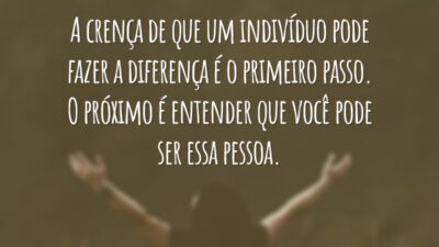 A crença de que um indivíduo pode fazer a diferença é o primeiro passo. O próximo é entender que você pode ser essa pessoa.