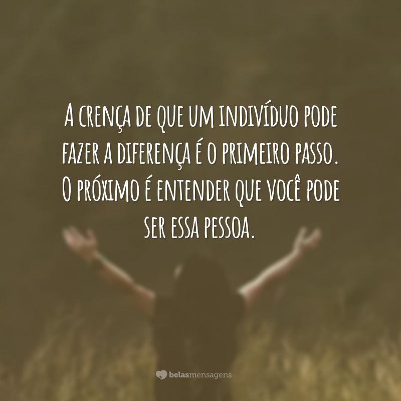 A crença de que um indivíduo pode fazer a diferença é o primeiro passo. O próximo é entender que você pode ser essa pessoa.