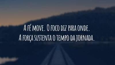 A fé move. O foco diz para onde. A força sustenta o tempo da jornada.