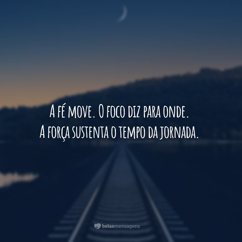 A fé move. O foco diz para onde. A força sustenta o tempo da jornada.