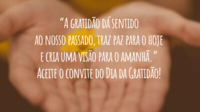 “A gratidão dá sentido ao nosso passado, traz paz para o hoje e cria uma visão para o amanhã.” Aceite o convite do Dia da Gratidão!