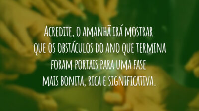 Acredite, o amanhã irá mostrar que os obstáculos do ano que termina foram portais para uma fase mais bonita, rica e significativa.