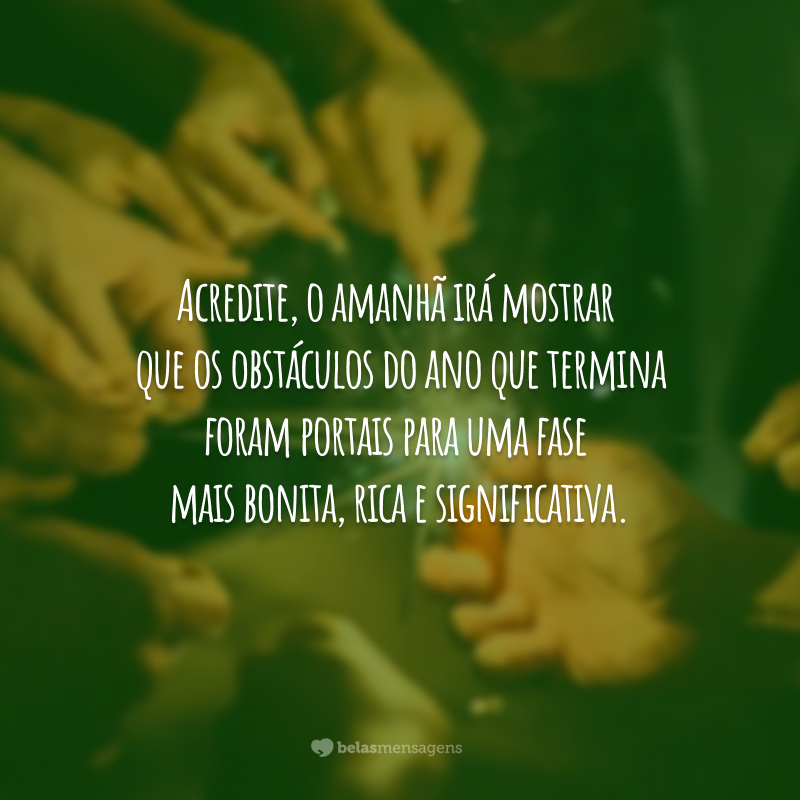 Acredite, o amanhã irá mostrar que os obstáculos do ano que termina foram portais para uma fase mais bonita, rica e significativa.