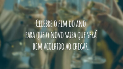 Celebre o fim do ano para que o novo saiba que será bem acolhido ao chegar.