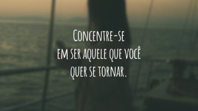 Concentre-se em ser aquele que você quer se tornar.