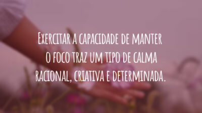 Exercitar a capacidade de manter o foco traz um tipo de calma racional, criativa e determinada.