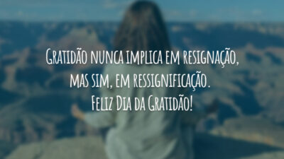 Gratidão nunca implica em resignação, mas sim, em ressignificação. Feliz Dia da Gratidão!