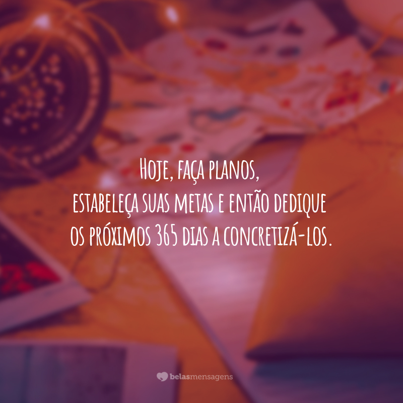 Hoje, faça planos, estabeleça suas metas, e então dedique os próximos 365 dias a concretizá-los.