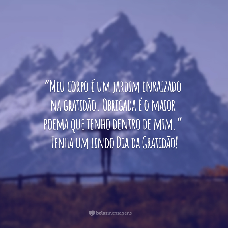 “Meu corpo é um jardim enraizado na gratidão. Obrigada é o maior poema que tenho dentro de mim.” Tenha um lindo Dia da Gratidão!