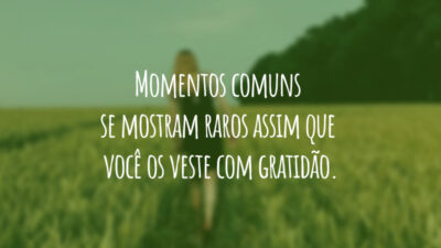 Momentos comuns se mostram raros assim que você os veste com gratidão.