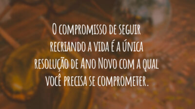 O compromisso de seguir recriando a vida é a única resolução de Ano Novo com a qual você precisa se comprometer.