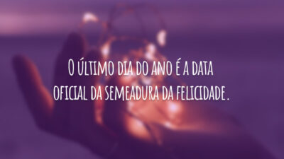 O último dia do ano é a data oficial da semeadura da felicidade.