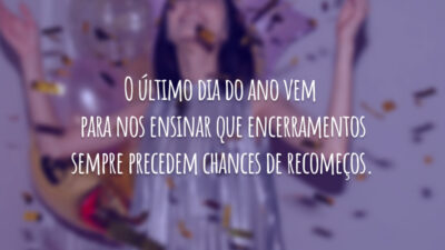 O último dia do ano vem para nos ensinar que encerramentos sempre precedem chances de recomeços.