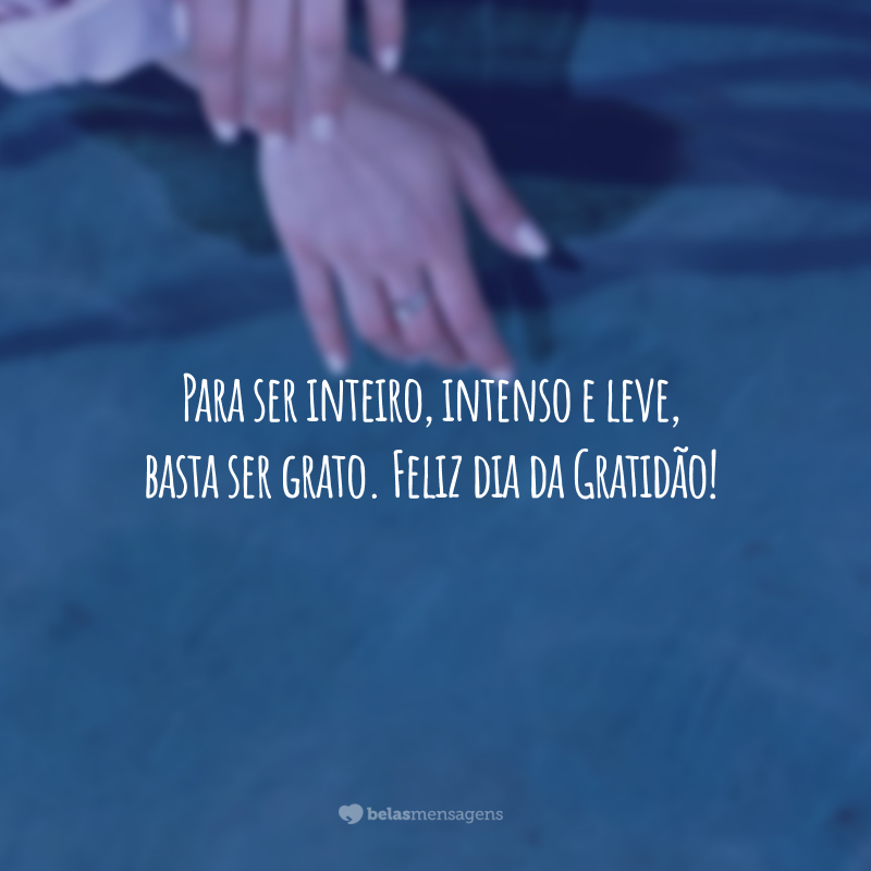 Para ser inteiro, intenso e leve, basta ser grato. Feliz dia da Gratidão!