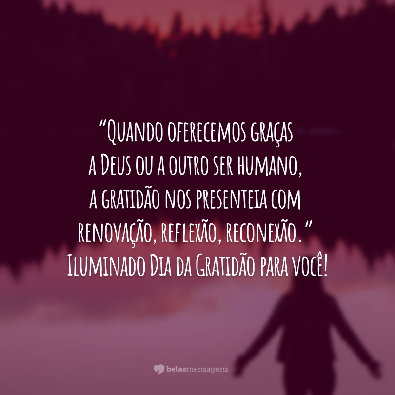 “Quando oferecemos graças a Deus ou a outro ser humano, a gratidão nos presenteia com renovação, reflexão, reconexão.” Iluminado Dia da Gratidão para você!