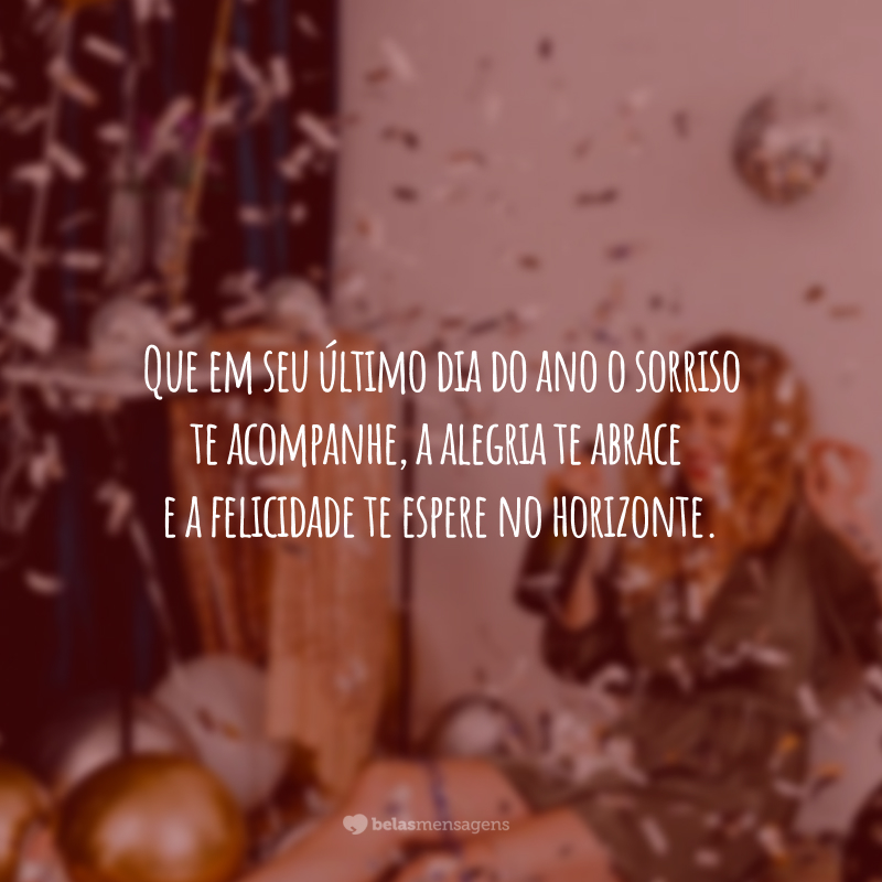 Que em seu último dia do ano o sorriso te acompanhe, a alegria te abrace e a felicidade te espere no horizonte.