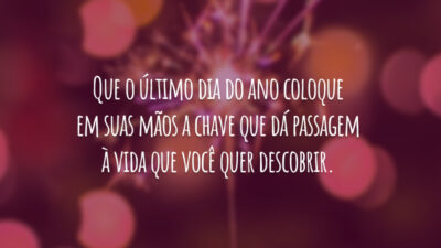 Que o último dia do ano coloque em suas mãos a chave que dá passagem à vida que você quer descobrir.