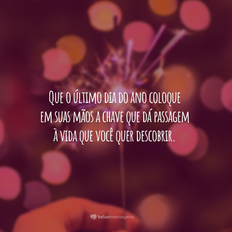 Que o último dia do ano coloque em suas mãos a chave que dá passagem à vida que você quer descobrir.