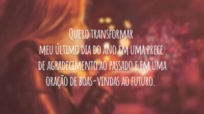 Quero transformar meu último dia do ano em uma prece de agradecimento ao passado e em uma oração de boas-vindas ao futuro.