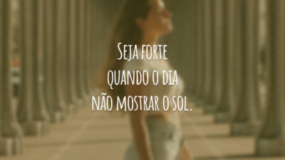 Seja forte quando o dia não mostrar o sol.