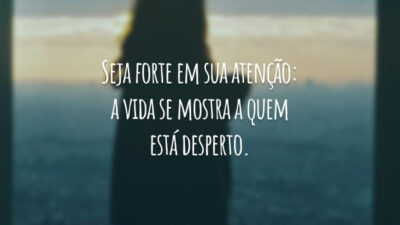 Seja forte em sua atenção: a vida se mostra a quem está desperto.