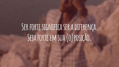 Ser forte significa ser a diferença. Seja forte em sua (o)posição.