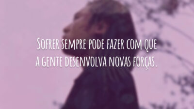 Sofrer sempre pode fazer com que a gente desenvolva novas forças.