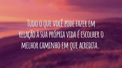 Tudo o que você pode fazer em relação à sua própria vida é escolher o melhor caminho em que acredita.