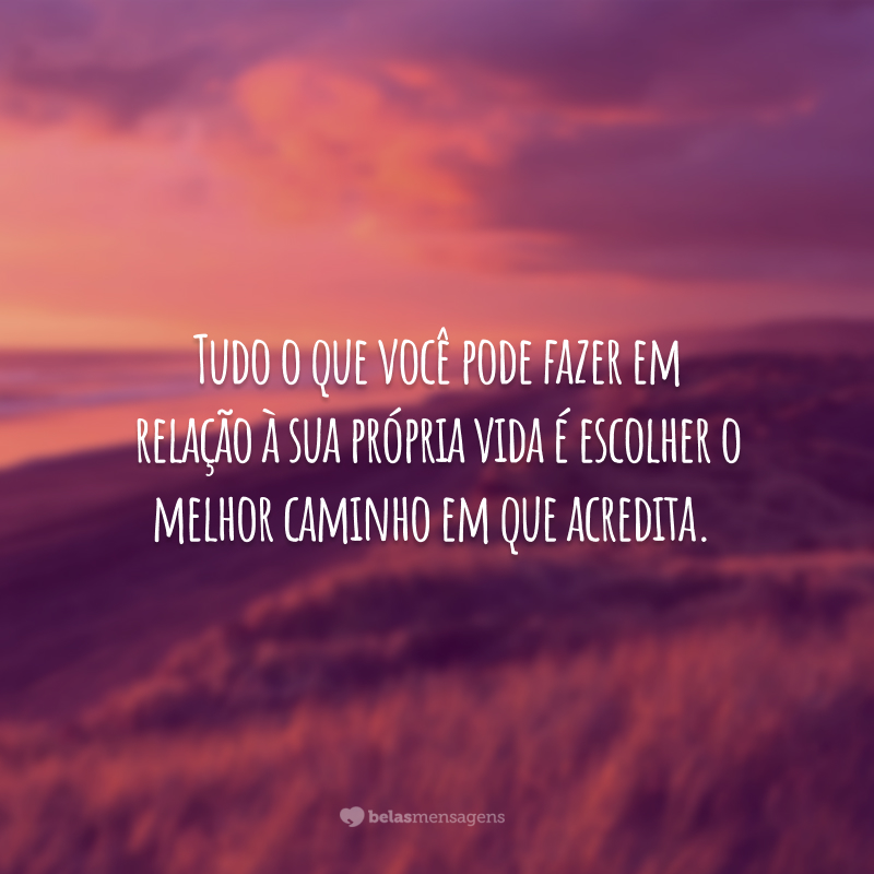 Tudo o que você pode fazer em relação à sua própria vida é escolher o melhor caminho em que acredita.