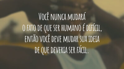 Você nunca mudará o fato de que ser humano é difícil, então você deve mudar sua ideia de que deveria ser fácil.