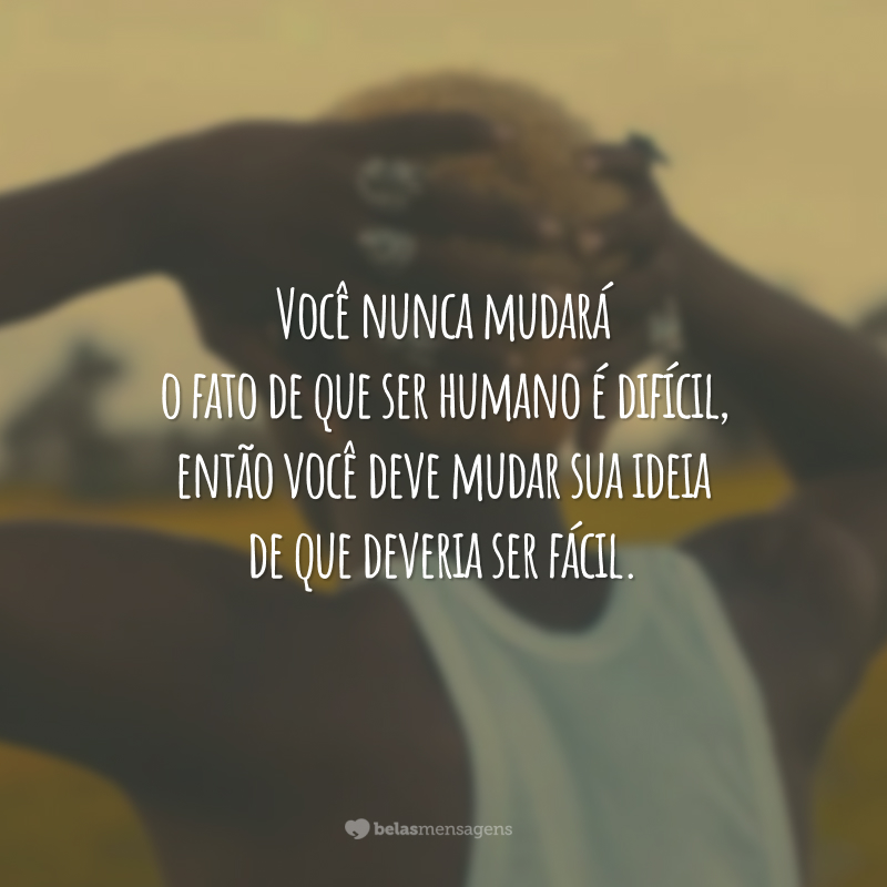 Você nunca mudará o fato de que ser humano é difícil, então você deve mudar sua ideia de que deveria ser fácil.