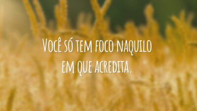 Você só tem foco naquilo em que acredita.