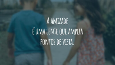 A amizade é uma lente que amplia pontos de vista.