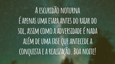 A escuridão noturna é apenas uma etapa antes do raiar do sol, assim como a adversidade é nada além de uma fase que antecede a conquista e a realização. Boa noite!