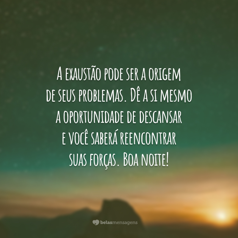 A exaustão pode ser a origem de seus problemas. Dê a si mesmo a oportunidade de descansar e você saberá reencontrar suas forças. Boa noite!