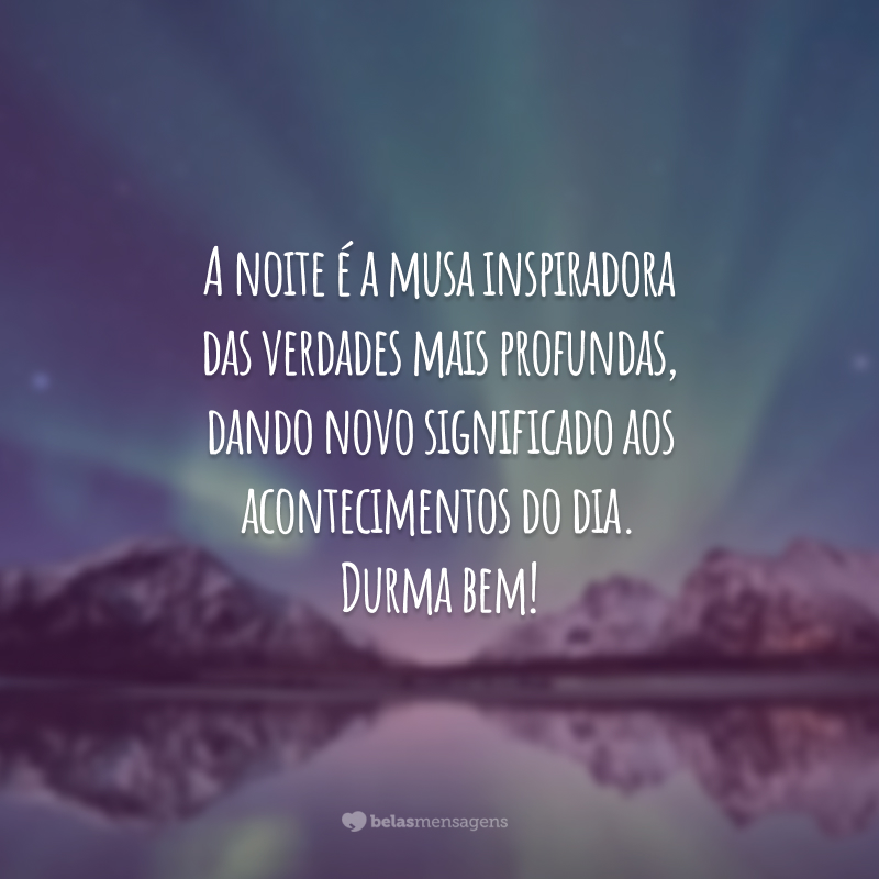 A noite é a musa inspiradora das verdades mais profundas, dando novo significado aos acontecimentos do dia. Durma bem!