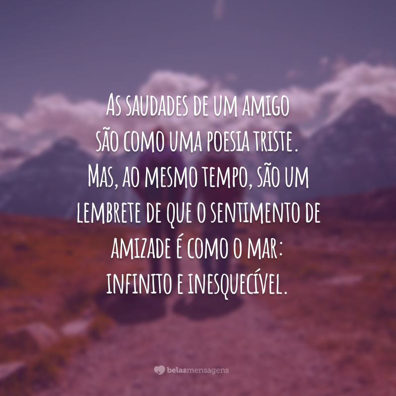 As saudades de um amigo são como uma poesia triste. Mas, ao mesmo tempo, são um lembrete de que o sentimento de amizade é como o mar: infinito e inesquecível.